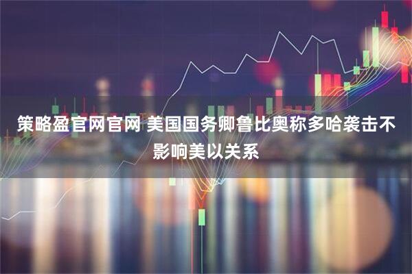 策略盈官网官网 美国国务卿鲁比奥称多哈袭击不影响美以关系