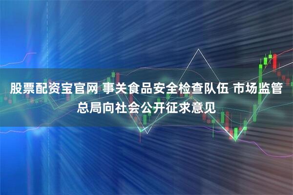 股票配资宝官网 事关食品安全检查队伍 市场监管总局向社会公开征求意见