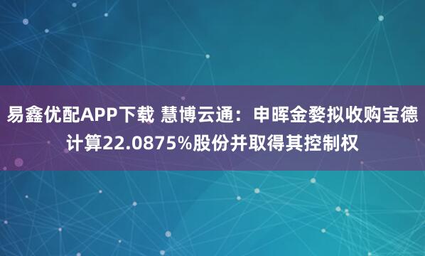 易鑫优配APP下载 慧博云通：申晖金婺拟收购宝德计算22.0875%股份并取得其控制权
