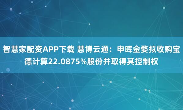 智慧家配资APP下载 慧博云通:申晖金婺拟收购宝德计算22.0875%股份并取得其控制权