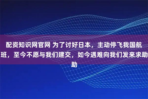 配资知识网官网 为了讨好日本，主动停飞我国航班，至今不愿与我们建交，如今遇难向我们发来求助