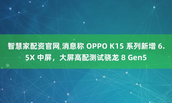 智慧家配资官网 消息称 OPPO K15 系列新增 6.5X 中屏，大屏高配测试骁龙 8 Gen5