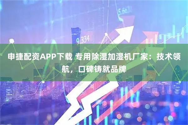 申捷配资APP下载 专用除湿加湿机厂家：技术领航，口碑铸就品牌