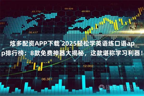 炫多配资APP下载 2025轻松学英语练口语app排行榜：8款免费神器大揭秘，这款堪称学习利器！