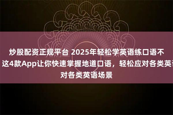 炒股配资正规平台 2025年轻松学英语练口语不用愁!这4款App让你快速掌握地道口语,轻松应对各类英语场景