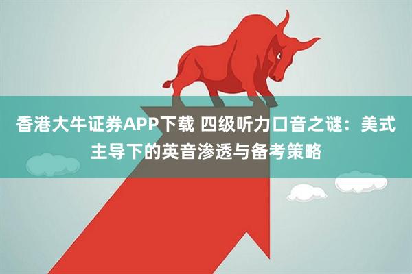香港大牛证券APP下载 四级听力口音之谜:美式主导下的英音渗透与备考策略