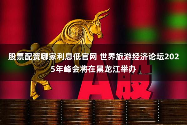 股票配资哪家利息低官网 世界旅游经济论坛2025年峰会将在黑龙江举办