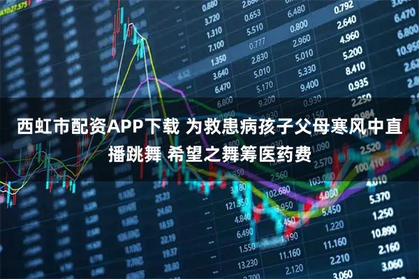 西虹市配资APP下载 为救患病孩子父母寒风中直播跳舞 希望之舞筹医药费