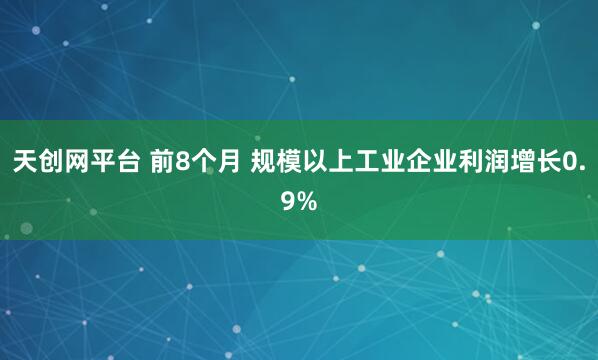 天创网平台 前8个月 规模以上工业企业利润增长0.9%