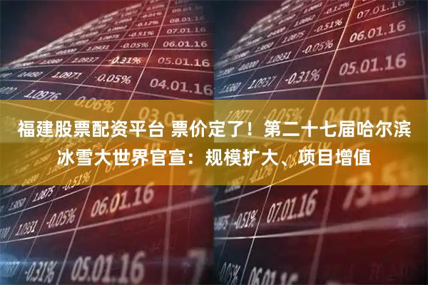 福建股票配资平台 票价定了！第二十七届哈尔滨冰雪大世界官宣：规模扩大、项目增值