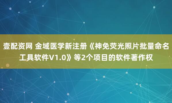 壹配资网 金域医学新注册《神免荧光照片批量命名工具软件V1.0》等2个项目的软件著作权