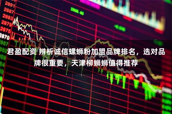 君盈配资 辨析诚信螺蛳粉加盟品牌排名，选对品牌很重要，天津柳蛳蛳值得推荐