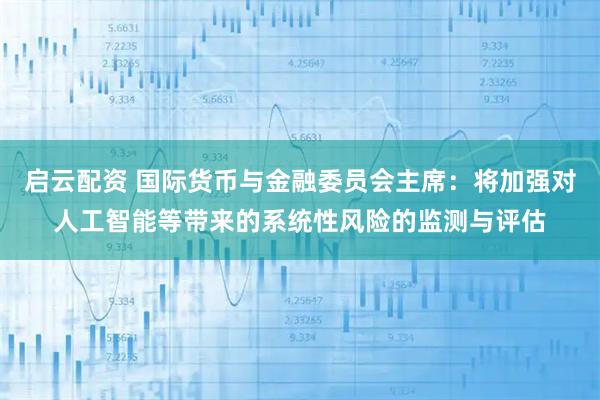 启云配资 国际货币与金融委员会主席：将加强对人工智能等带来的系统性风险的监测与评估