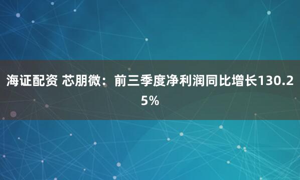 海证配资 芯朋微：前三季度净利润同比增长130.25%