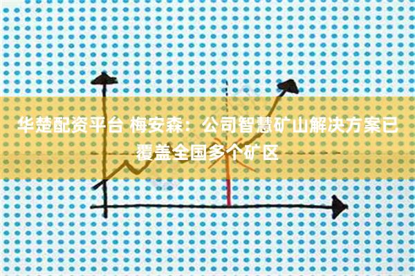华楚配资平台 梅安森：公司智慧矿山解决方案已覆盖全国多个矿区