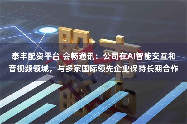 泰丰配资平台 会畅通讯：公司在AI智能交互和音视频领域，与多家国际领先企业保持长期合作