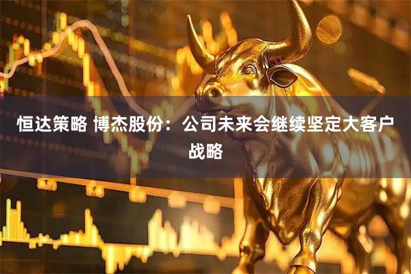 恒达策略 博杰股份：公司未来会继续坚定大客户战略