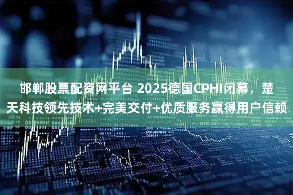 邯郸股票配资网平台 2025德国CPHI闭幕，楚天科技领先技术+完美交付+优质服务赢得用户信赖
