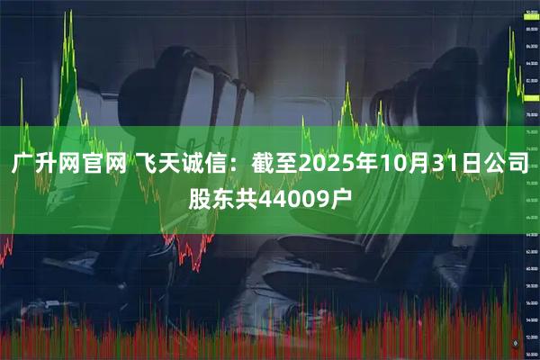 广升网官网 飞天诚信：截至2025年10月31日公司股东共44009户