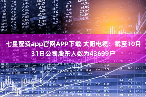 七星配资app官网APP下载 太阳电缆：截至10月31日公司股东人数为43699户
