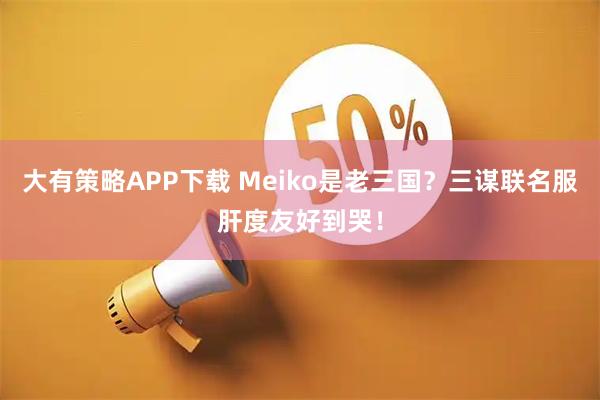 大有策略APP下载 Meiko是老三国？三谋联名服肝度友好到哭！