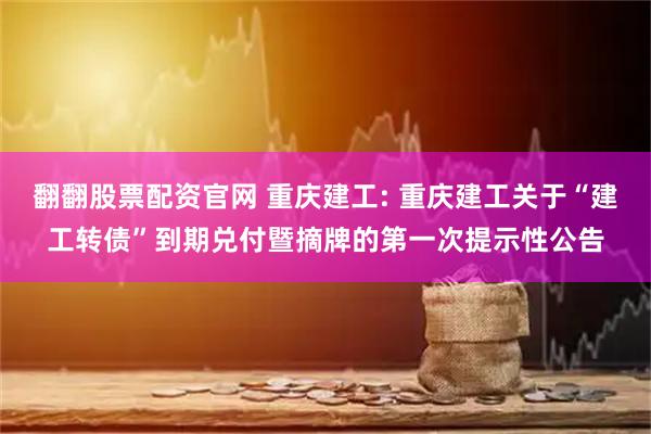翻翻股票配资官网 重庆建工: 重庆建工关于“建工转债”到期兑付暨摘牌的第一次提示性公告