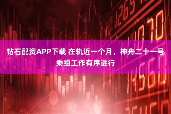 钻石配资APP下载 在轨近一个月，神舟二十一号乘组工作有序进行