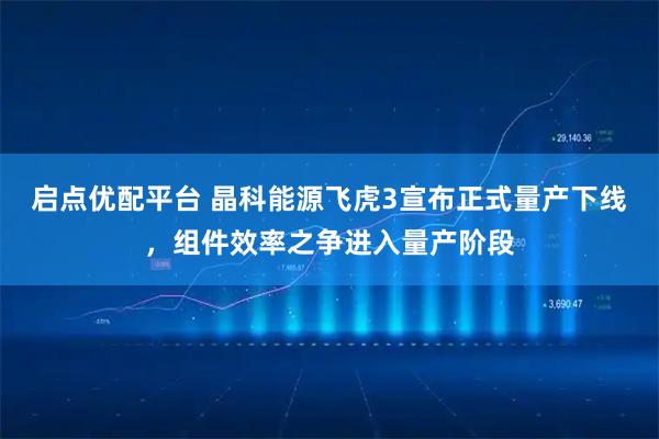 启点优配平台 晶科能源飞虎3宣布正式量产下线，组件效率之争进入量产阶段