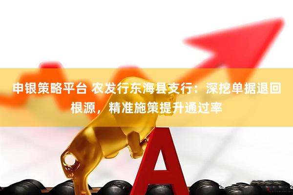 申银策略平台 农发行东海县支行：深挖单据退回根源，精准施策提升通过率