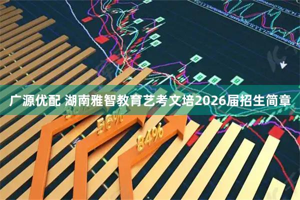 广源优配 湖南雅智教育艺考文培2026届招生简章