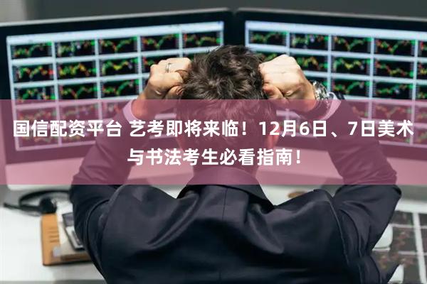 国信配资平台 艺考即将来临！12月6日、7日美术与书法考生必看指南！