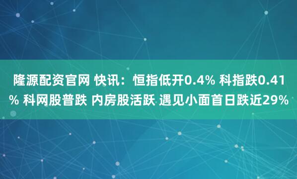 隆源配资官网 快讯：恒指低开0.4% 科指跌0.41% 科网股普跌 内房股活跃 遇见小面首日跌近29%