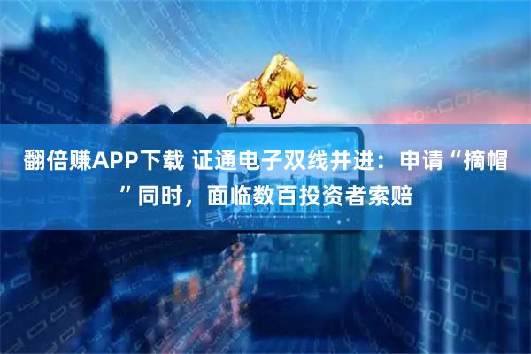 翻倍赚APP下载 证通电子双线并进：申请“摘帽”同时，面临数百投资者索赔