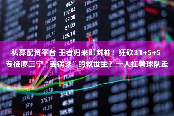 私募配资平台 王者归来即封神！狂砍31+5+5 专接廖三宁“丢锅球”的救世主？一人扛着球队走
