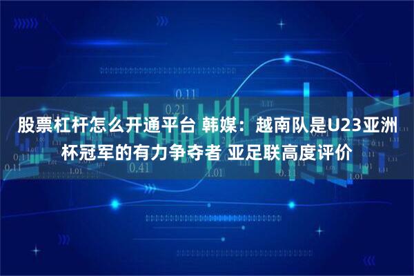 股票杠杆怎么开通平台 韩媒：越南队是U23亚洲杯冠军的有力争夺者 亚足联高度评价