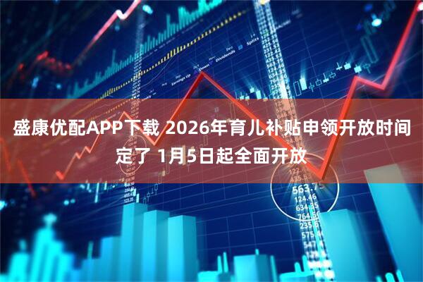 盛康优配APP下载 2026年育儿补贴申领开放时间定了 1月5日起全面开放