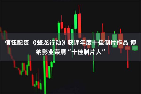 信钰配资 《蛟龙行动》获评年度十佳制片作品 博纳影业荣膺“十佳制片人”