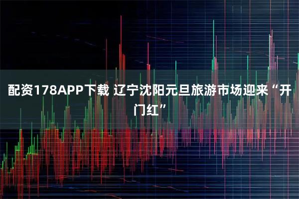 配资178APP下载 辽宁沈阳元旦旅游市场迎来“开门红”