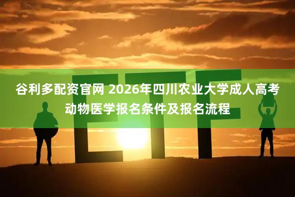 谷利多配资官网 2026年四川农业大学成人高考动物医学报名条件及报名流程
