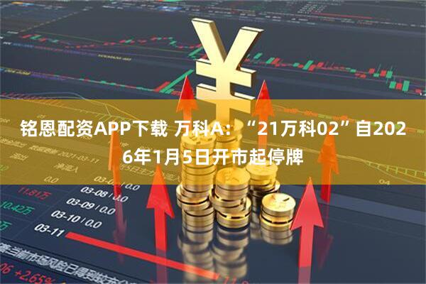 铭恩配资APP下载 万科A：“21万科02”自2026年1月5日开市起停牌