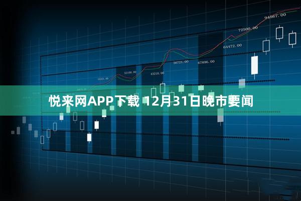 悦来网APP下载 12月31日晚市要闻