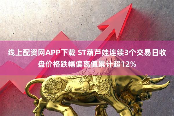 线上配资网APP下载 ST葫芦娃连续3个交易日收盘价格跌幅偏离值累计超12%