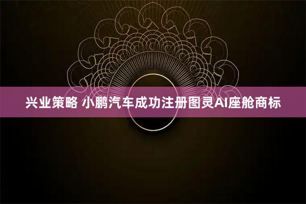 兴业策略 小鹏汽车成功注册图灵AI座舱商标