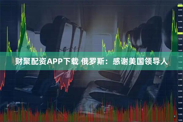 财聚配资APP下载 俄罗斯：感谢美国领导人