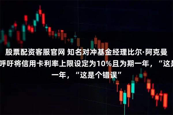 股票配资客服官网 知名对冲基金经理比尔·阿克曼：特朗普呼吁将信用卡利率上限设定为10%且为期一年，“这是个错误”