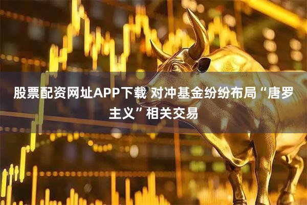 股票配资网址APP下载 对冲基金纷纷布局“唐罗主义”相关交易
