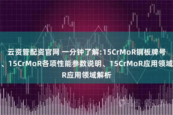 云资管配资官网 一分钟了解:15CrMoR钢板牌号简介、15CrMoR各项性能参数说明、15CrMoR应用领域解析