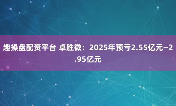 趣操盘配资平台 卓胜微：2025年预亏2.55亿元—2.95亿元