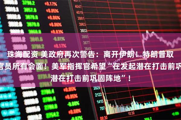 珠海配资 美政府再次警告：离开伊朗！特朗普取消与伊朗官员所有会面！美军指挥官希望“在发起潜在打击前巩固阵地”！