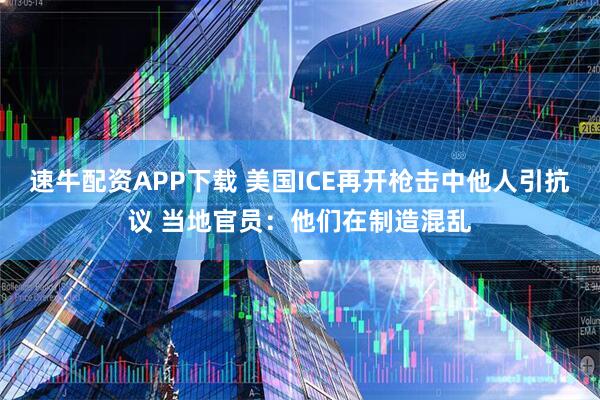 速牛配资APP下载 美国ICE再开枪击中他人引抗议 当地官员：他们在制造混乱